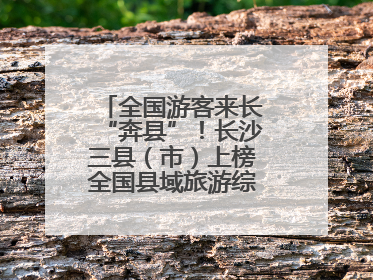 全国游客来长“奔县”！长沙三县（市）上榜全国县域旅游综合实力百强县