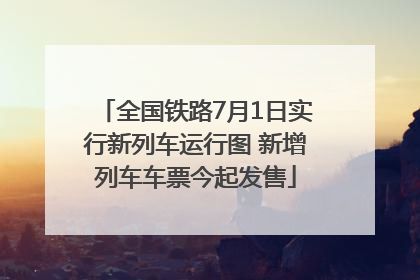 全国铁路7月1日实行新列车运行图 新增列车车票今起发售