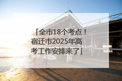 全市18个考点！宿迁市2025年高考工作安排来了