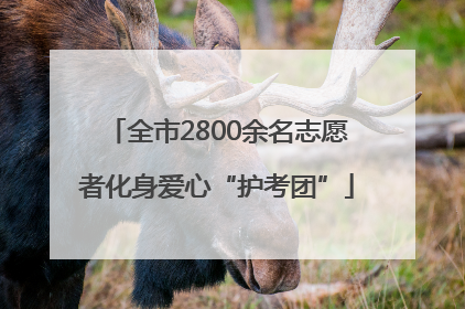 全市2800余名志愿者化身爱心“护考团”