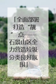 全面部署 打造“靓” 点——石景山区全力营造垃圾分类良好氛围