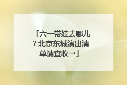 六一带娃去哪儿？北京东城演出清单请查收→