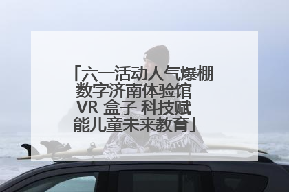 六一活动人气爆棚 数字济南体验馆 VR 盒子 科技赋能儿童未来教育