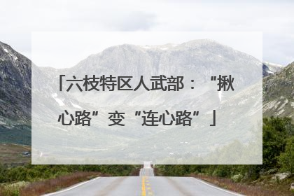 六枝特区人武部：“揪心路”变“连心路”