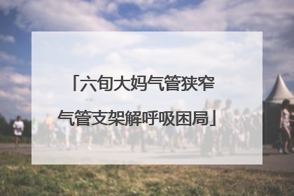 六旬大妈气管狭窄 气管支架解呼吸困局