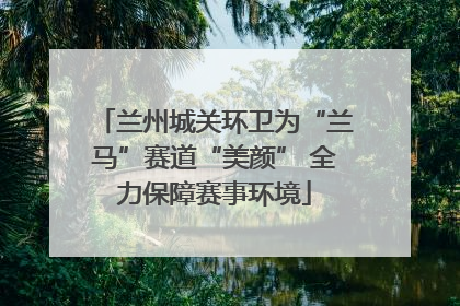 兰州城关环卫为“兰马”赛道“美颜” 全力保障赛事环境