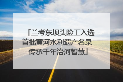 兰考东坝头险工入选首批黄河水利遗产名录 传承千年治河智慧