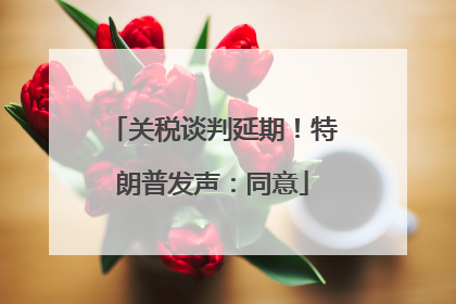 关税谈判延期！特朗普发声：同意