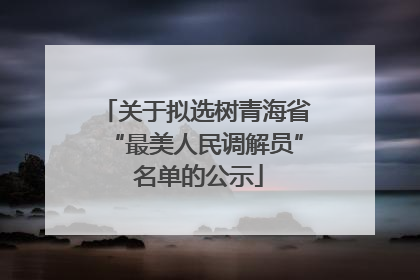 关于拟选树青海省“最美人民调解员” 名单的公示