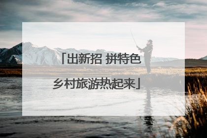 出新招 拼特色 乡村旅游热起来