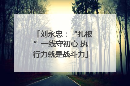刘永忠：“扎根”一线守初心 执行力就是战斗力