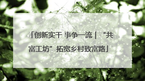 创新实干 事争一流｜“共富工坊”拓宽乡村致富路