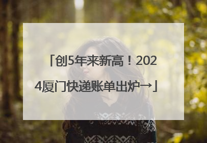 创5年来新高！2024厦门快递账单出炉→