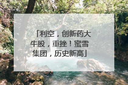 利空，创新药大牛股，重挫！蜜雪集团，历史新高
