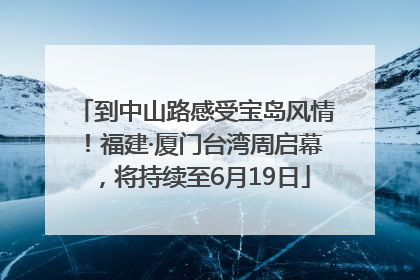 到中山路感受宝岛风情！福建·厦门台湾周启幕，将持续至6月19日