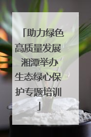 助力绿色高质量发展 湘潭举办生态绿心保护专题培训