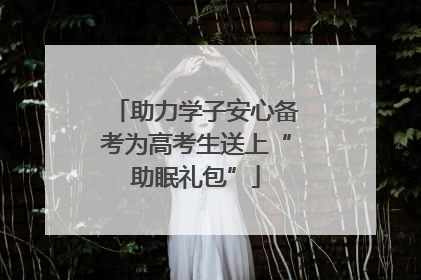助力学子安心备考为高考生送上“助眠礼包”