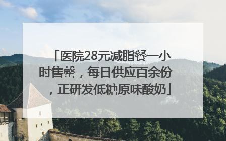 医院28元减脂餐一小时售罄，每日供应百余份，正研发低糖原味酸奶