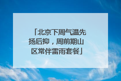 北京下周气温先扬后抑，周前期山区常伴雷雨套餐