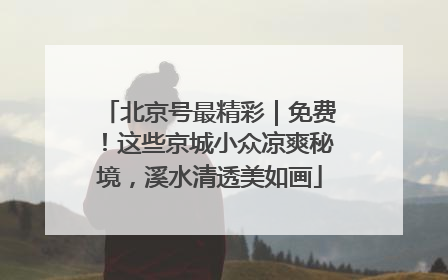 北京号最精彩｜免费！这些京城小众凉爽秘境，溪水清透美如画