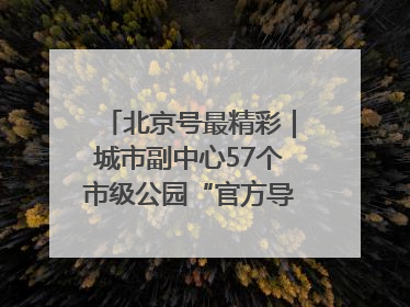 北京号最精彩｜城市副中心57个市级公园“官方导航”发布