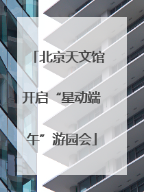 北京天文馆开启“星动端午”游园会