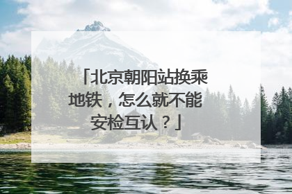 北京朝阳站换乘地铁，怎么就不能安检互认？