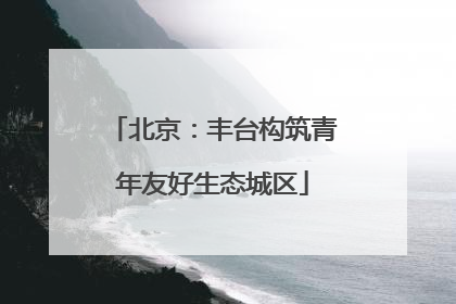 北京：丰台构筑青年友好生态城区