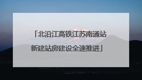 北沿江高铁江苏南通站新建站房建设全速推进