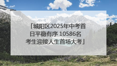 城阳区2025年中考首日平稳有序 10586名考生迎接人生首场大考