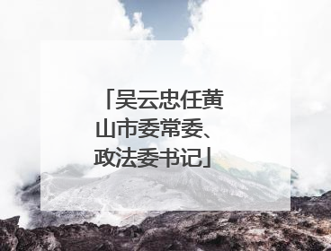 吴云忠任黄山市委常委、政法委书记