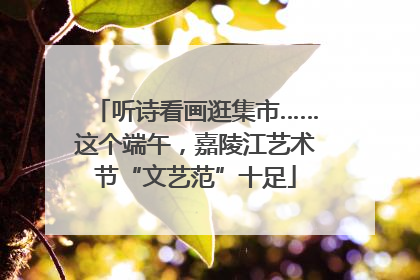 听诗看画逛集市……这个端午，嘉陵江艺术节“文艺范”十足