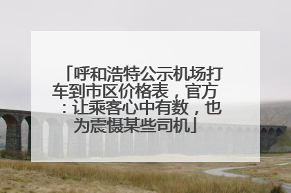 呼和浩特公示机场打车到市区价格表，官方：让乘客心中有数，也为震慑某些司机