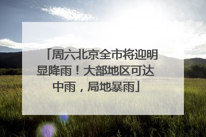 周六北京全市将迎明显降雨！大部地区可达中雨，局地暴雨