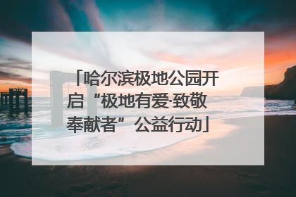 哈尔滨极地公园开启“极地有爱·致敬奉献者”公益行动