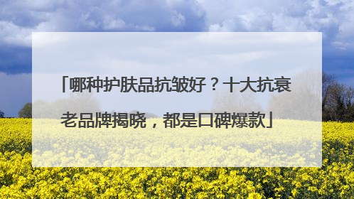 哪种护肤品抗皱好？十大抗衰老品牌揭晓，都是口碑爆款