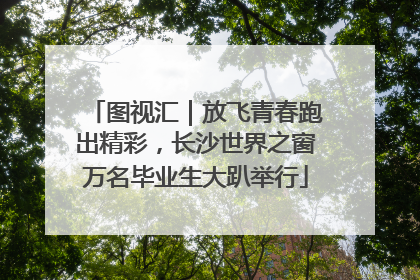 图视汇｜放飞青春跑出精彩，长沙世界之窗万名毕业生大趴举行