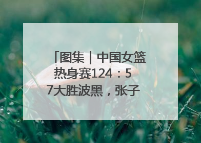 图集｜中国女篮热身赛124：57大胜波黑，张子宇得到16分