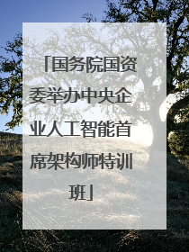 国务院国资委举办中央企业人工智能首席架构师特训班