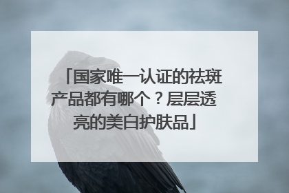 国家唯一认证的祛斑产品都有哪个？层层透亮的美白护肤品