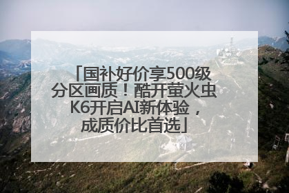 国补好价享500级分区画质！酷开萤火虫K6开启AI新体验，成质价比首选