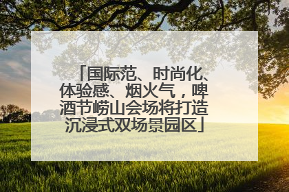 国际范、时尚化、体验感、烟火气，啤酒节崂山会场将打造沉浸式双场景园区
