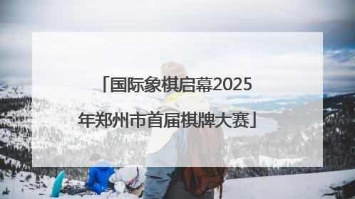 国际象棋启幕2025年郑州市首届棋牌大赛