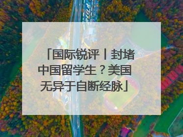 国际锐评丨封堵中国留学生？美国无异于自断经脉