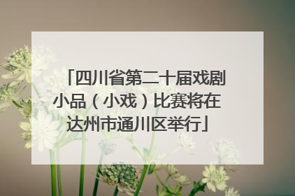 四川省第二十届戏剧小品（小戏）比赛将在达州市通川区举行