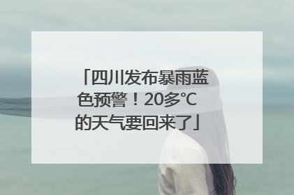 四川发布暴雨蓝色预警！20多℃的天气要回来了
