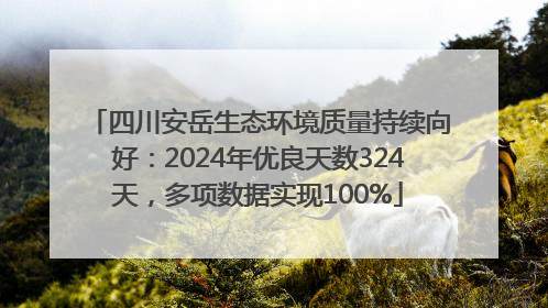 四川安岳生态环境质量持续向好：2024年优良天数324天，多项数据实现100%