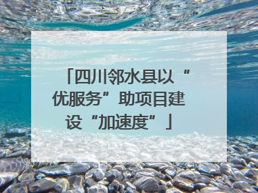 四川邻水县以“优服务”助项目建设“加速度”