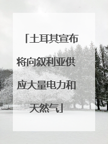 土耳其宣布将向叙利亚供应大量电力和天然气