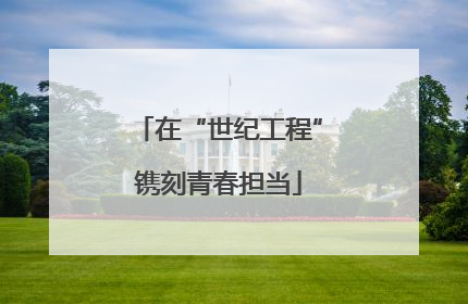 在“世纪工程”镌刻青春担当